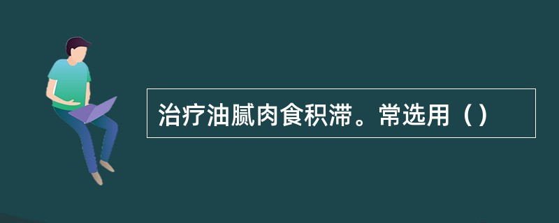 治疗油腻肉食积滞。常选用（）