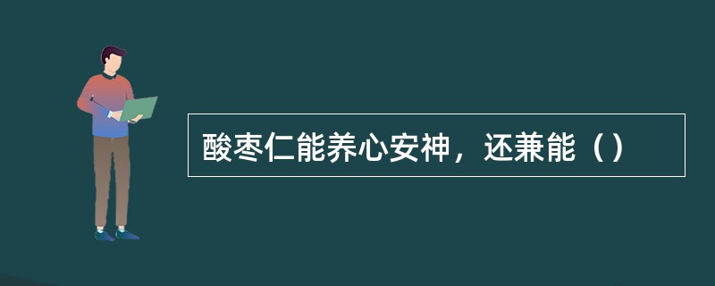 酸枣仁能养心安神，还兼能（）