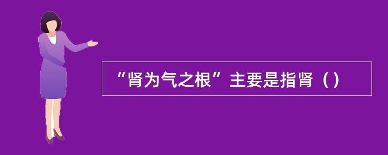 “肾为气之根”主要是指肾（）