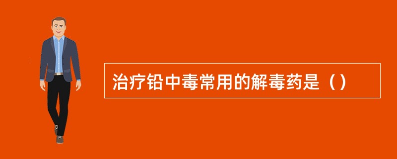 治疗铅中毒常用的解毒药是（）