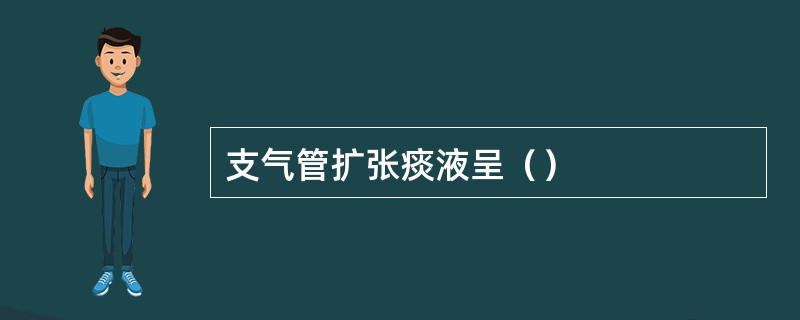 支气管扩张痰液呈（）