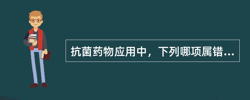 抗菌药物应用中，下列哪项属错误（）
