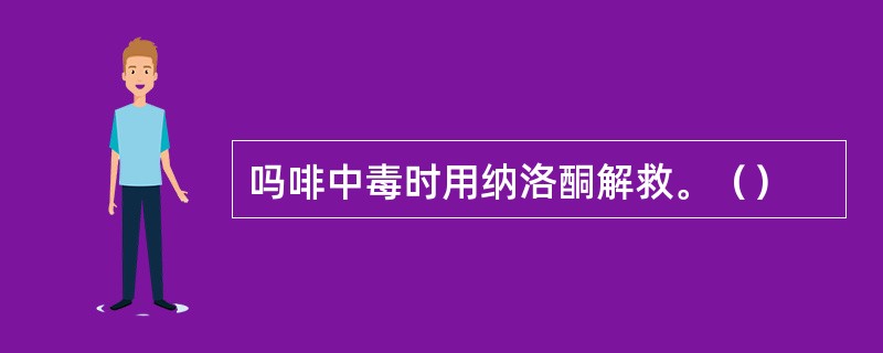 吗啡中毒时用纳洛酮解救。（）