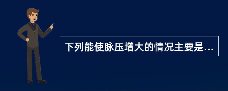 下列能使脉压增大的情况主要是（）