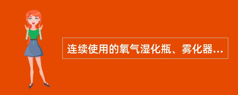 连续使用的氧气湿化瓶、雾化器、呼吸机的管道、早产儿暖箱、湿化器等器材应（）