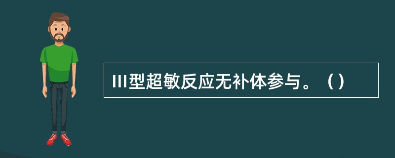 Ⅲ型超敏反应无补体参与。（）