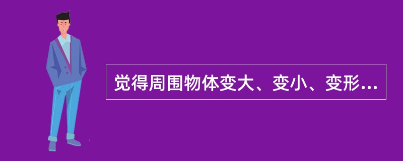 觉得周围物体变大、变小、变形、变得模糊不清或如梦境一样，这种情况称为（）