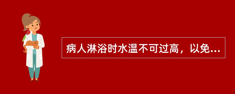 病人淋浴时水温不可过高，以免产生（）