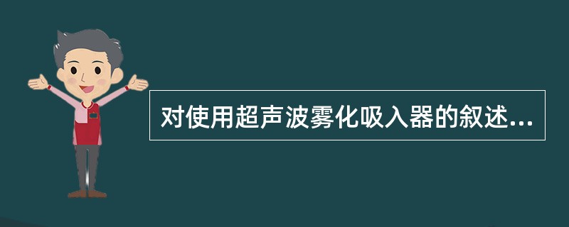 对使用超声波雾化吸入器的叙述下列哪项不适合（）