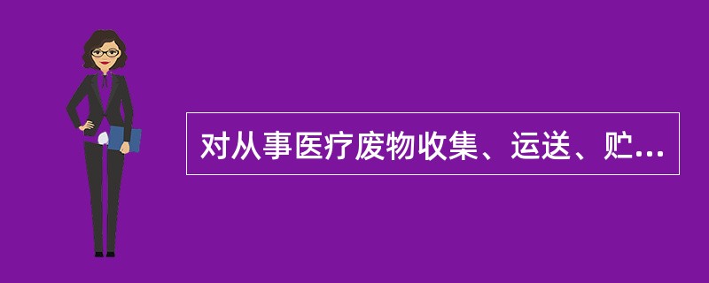 对从事医疗废物收集、运送、贮存等工作人员，应配备必要防护用具（）