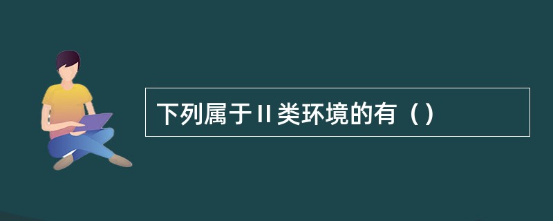 下列属于Ⅱ类环境的有（）