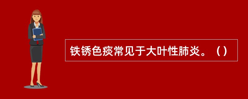 铁锈色痰常见于大叶性肺炎。（）