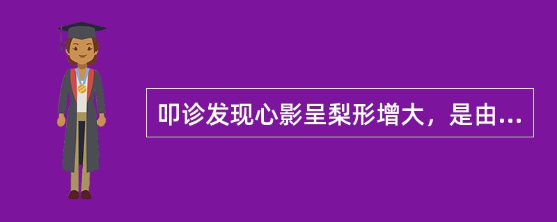 叩诊发现心影呈梨形增大，是由于（）