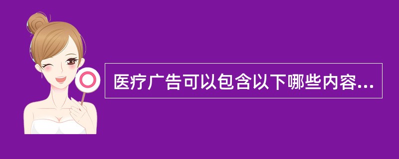 医疗广告可以包含以下哪些内容（）