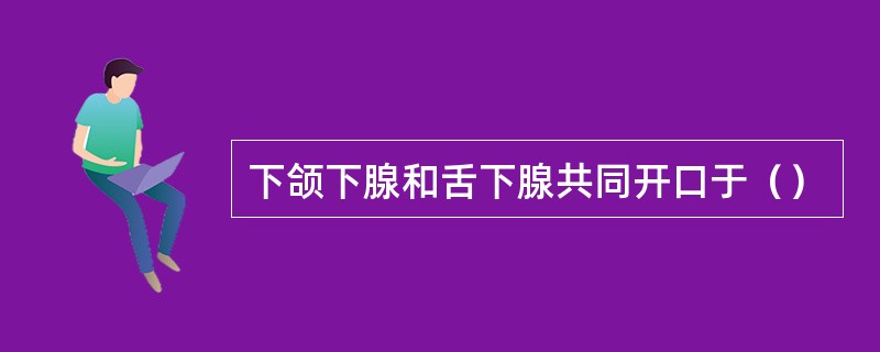 下颌下腺和舌下腺共同开口于（）