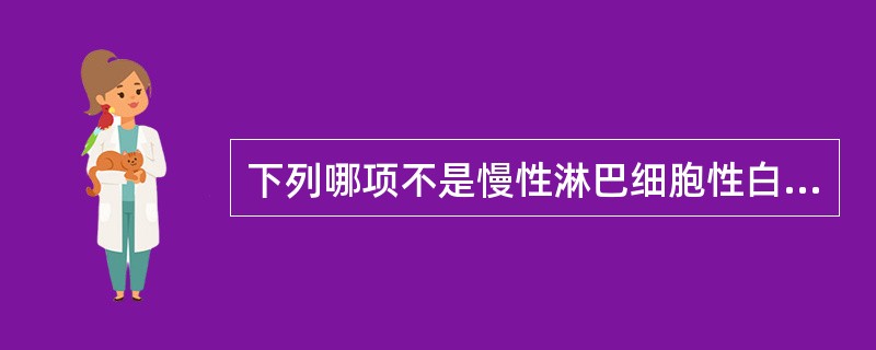 下列哪项不是慢性淋巴细胞性白血病的特点（）