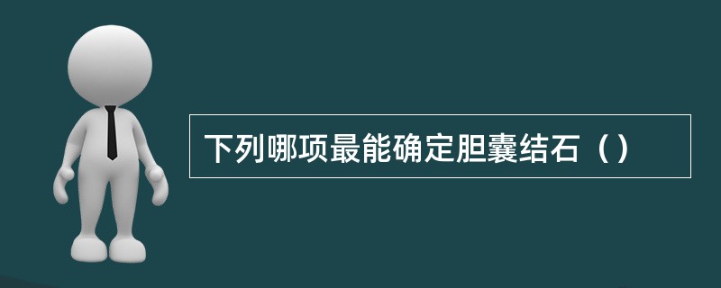 下列哪项最能确定胆囊结石（）