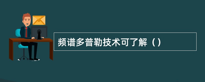 频谱多普勒技术可了解（）