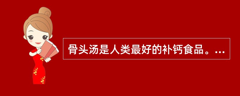 骨头汤是人类最好的补钙食品。（）