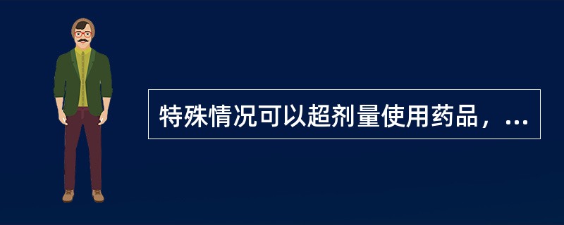 特殊情况可以超剂量使用药品，但需要医师再次签字。（）