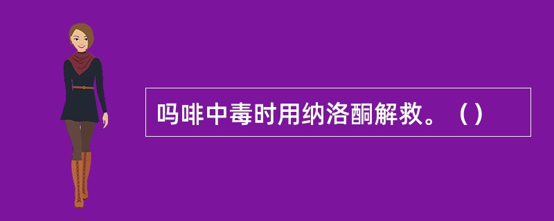 吗啡中毒时用纳洛酮解救。（）