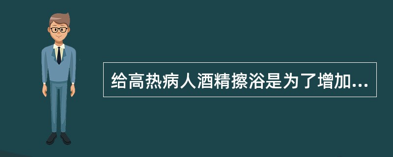 给高热病人酒精擦浴是为了增加（）