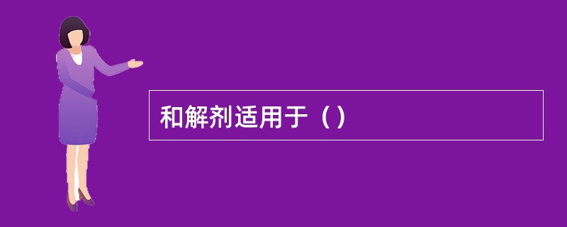 和解剂适用于（）