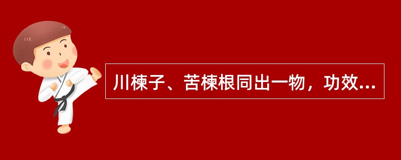 川楝子、苦楝根同出一物，功效相似，但作用有强弱之别。（）