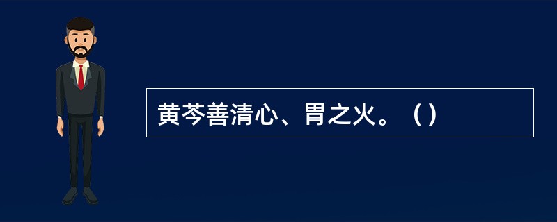 黄芩善清心、胃之火。（）