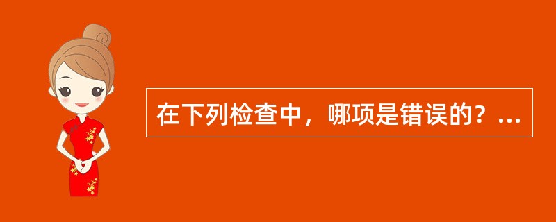 在下列检查中，哪项是错误的？（）