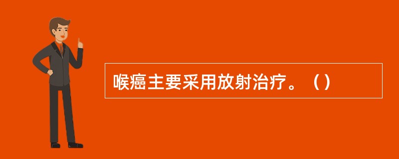 喉癌主要采用放射治疗。（）