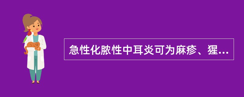 急性化脓性中耳炎可为麻疹、猩红热等急性传染病的并发症。（）