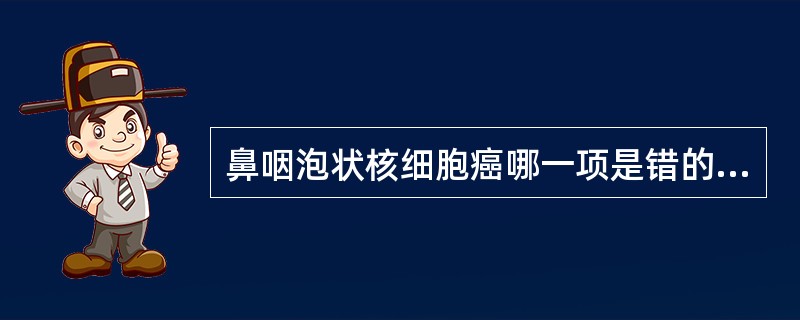鼻咽泡状核细胞癌哪一项是错的？（）