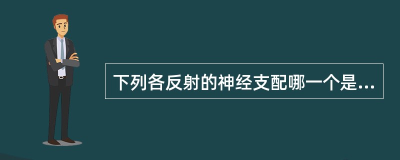 下列各反射的神经支配哪一个是错误的（）