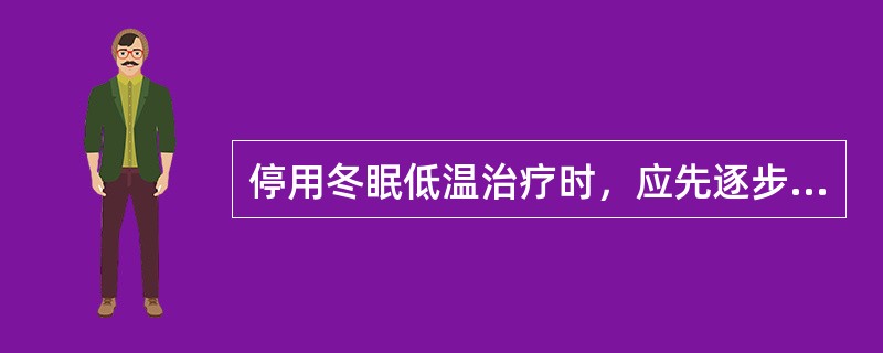 停用冬眠低温治疗时，应先逐步减少药物剂量或延长相同剂量的药物维持时间直至停用，再停物理降温，让体温自然回升。（）