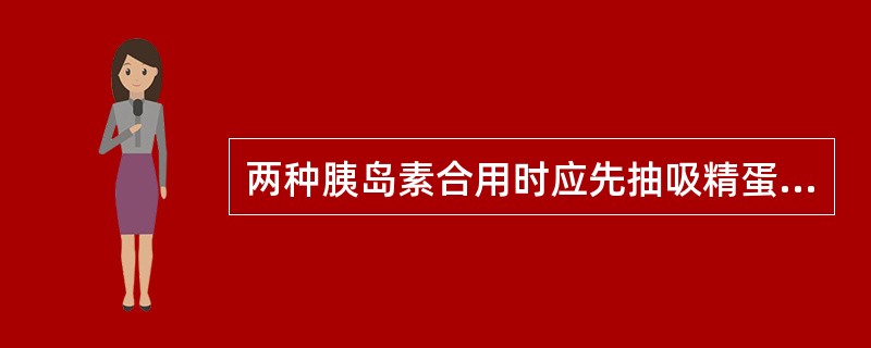 两种胰岛素合用时应先抽吸精蛋白锌胰岛素再抽吸普通胰岛素。（）