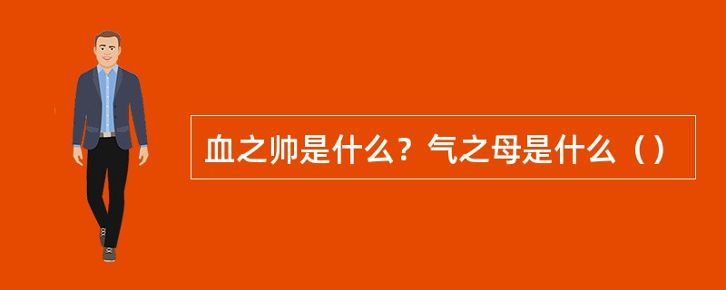 血之帅是什么？气之母是什么（）