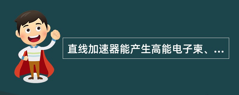 直线加速器能产生高能电子柬、高能X线和γ射线。（）