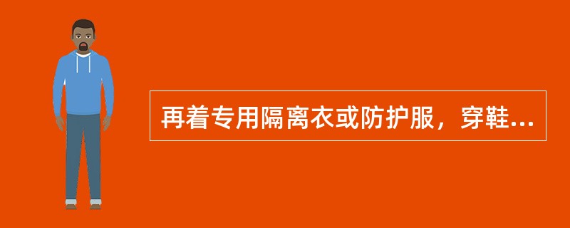 再着专用隔离衣或防护服，穿鞋套、戴手套应在（）