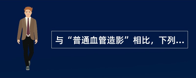 与“普通血管造影”相比，下列不属于“DSA”优点的是（）