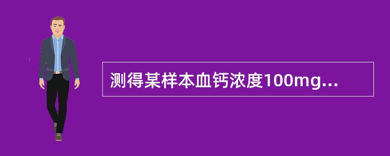 测得某样本血钙浓度100mg／L，相当于多少mmol／L（钙分子质量40）（）