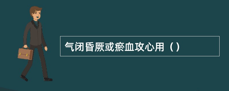 气闭昏厥或瘀血攻心用（）