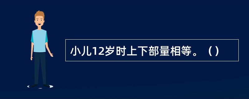 小儿12岁时上下部量相等。（）