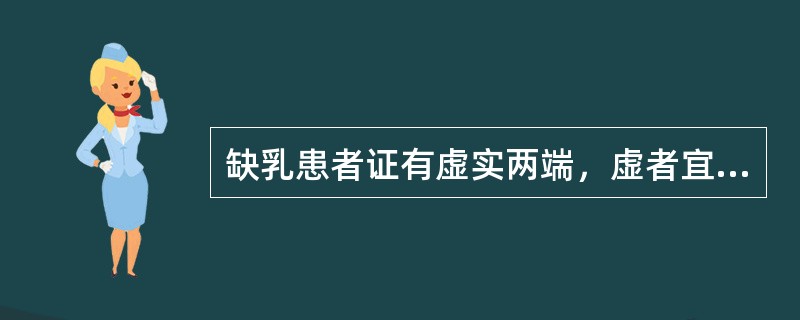 缺乳患者证有虚实两端，虚者宜补气养血，佐以通乳之品，实证则疏肝解郁，可不用通乳药。（）