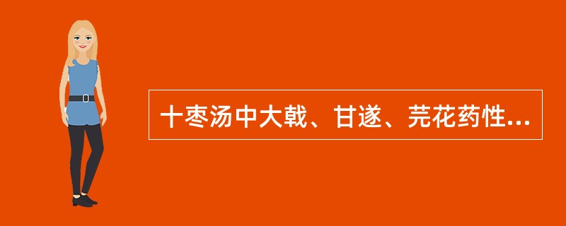 十枣汤中大戟、甘遂、芫花药性峻烈，故配伍大枣益气生津。（）