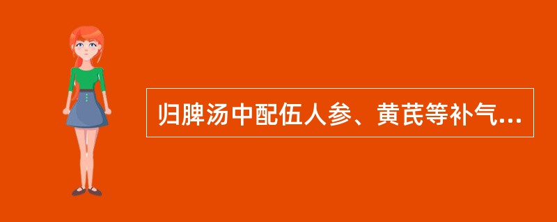 归脾汤中配伍人参、黄芪等补气药的意义有（）