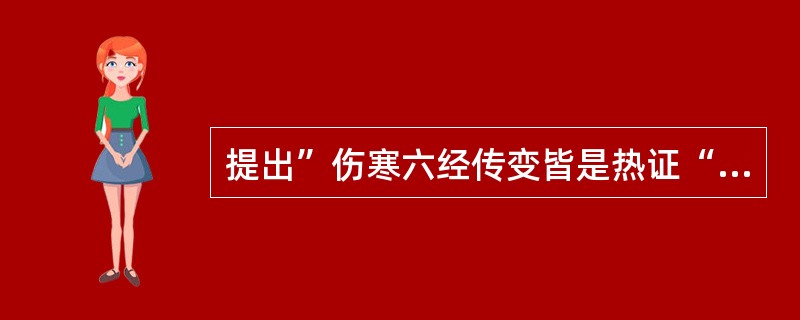 提出”伤寒六经传变皆是热证“、”六气皆从火化“的医家是（）