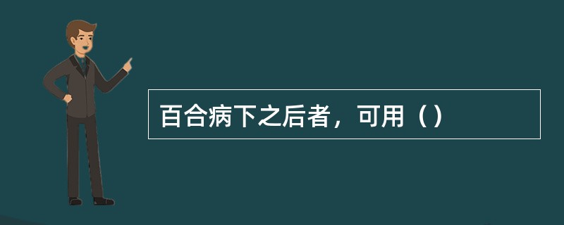 百合病下之后者，可用（）