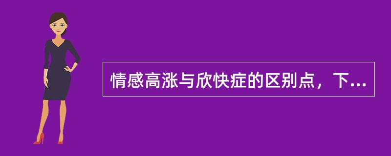 情感高涨与欣快症的区别点，下列哪项是错误的（）