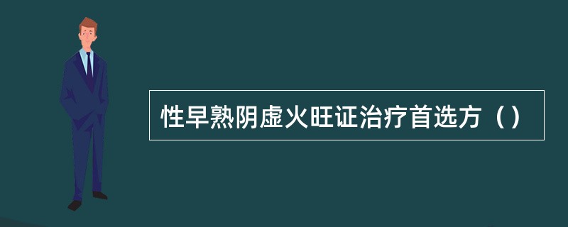 性早熟阴虚火旺证治疗首选方（）